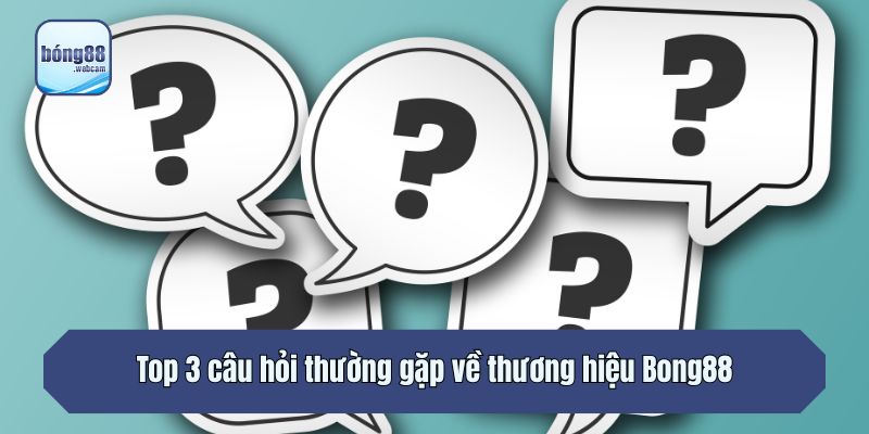 Top 3 câu hỏi thường gặp về thương hiệu Bong88